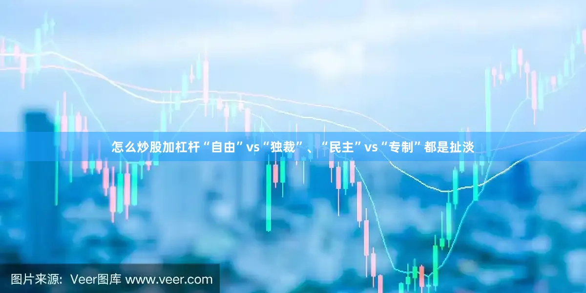怎么炒股加杠杆“自由”vs“独裁”、“民主”vs“专制”都是扯淡