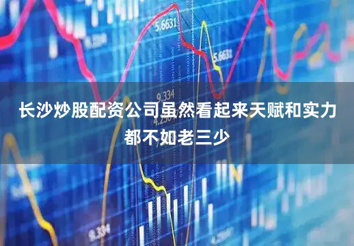 长沙炒股配资公司虽然看起来天赋和实力都不如老三少