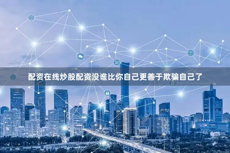配资在线炒股配资没谁比你自己更善于欺骗自己了