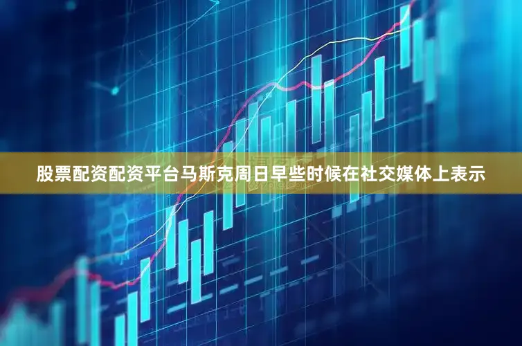 股票配资配资平台　　马斯克周日早些时候在社交媒体上表示
