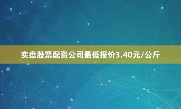 实盘股票配资公司最低报价3.40元/公斤