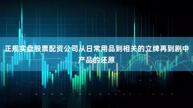 正规实盘股票配资公司从日常用品到相关的立牌再到剧中产品的还原