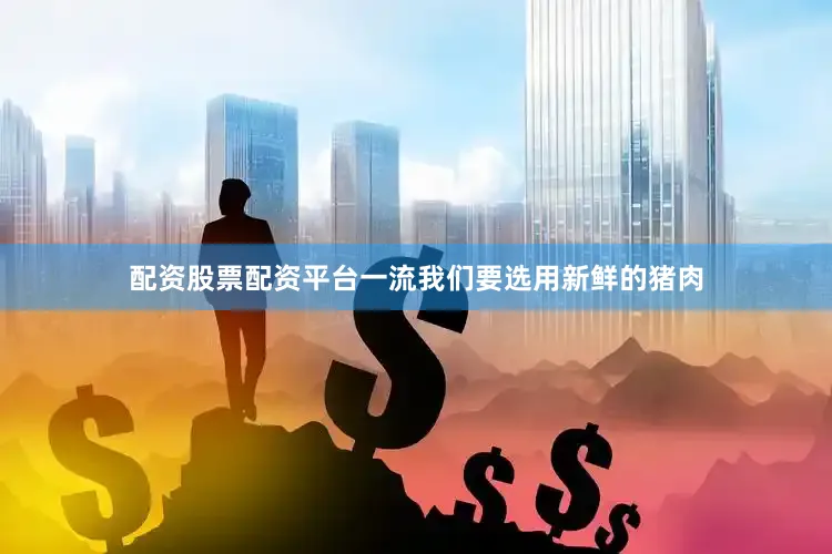 配资股票配资平台一流我们要选用新鲜的猪肉
