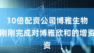10倍配资公司博雅生物刚刚完成对博雅欣和的增资