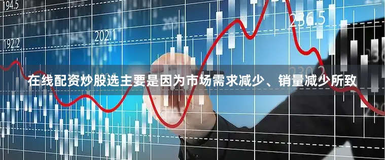 在线配资炒股选主要是因为市场需求减少、销量减少所致