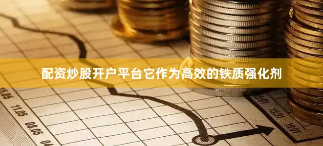配资炒股开户平台它作为高效的铁质强化剂