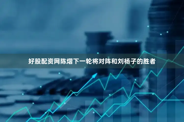 好股配资网陈熠下一轮将对阵和刘杨子的胜者