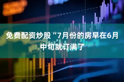 免费配资炒股“7月份的房早在6月中旬就订满了