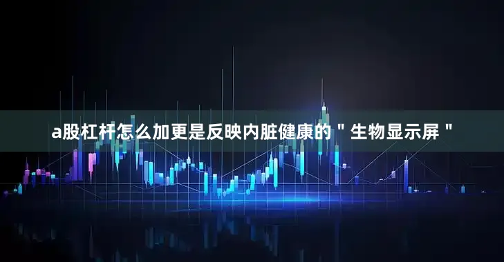 a股杠杆怎么加更是反映内脏健康的＂生物显示屏＂