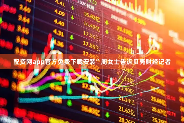 配资网app官方免费下载安装”周女士告诉贝壳财经记者