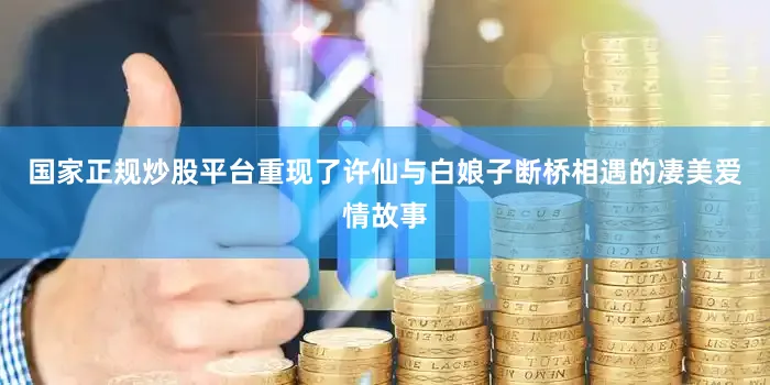 国家正规炒股平台重现了许仙与白娘子断桥相遇的凄美爱情故事