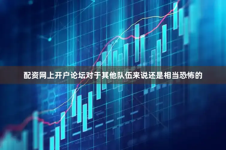 配资网上开户论坛对于其他队伍来说还是相当恐怖的
