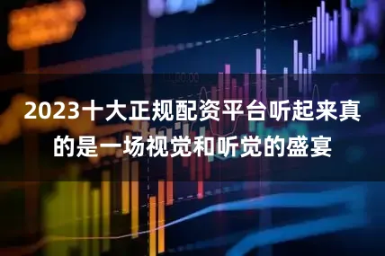 2023十大正规配资平台听起来真的是一场视觉和听觉的盛宴