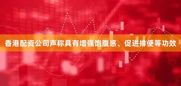 香港配资公司声称具有增强饱腹感、促进排便等功效