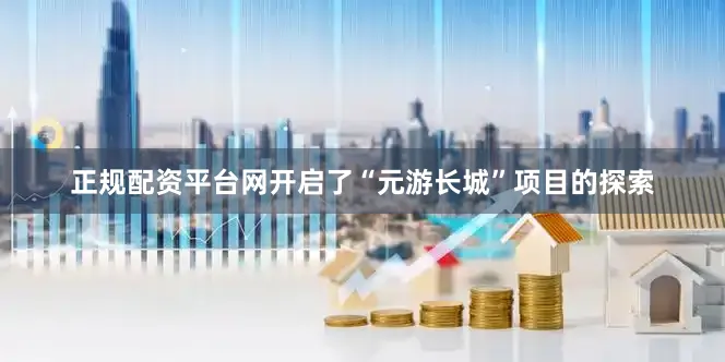 正规配资平台网开启了“元游长城”项目的探索
