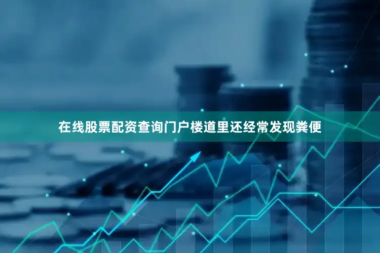在线股票配资查询门户楼道里还经常发现粪便