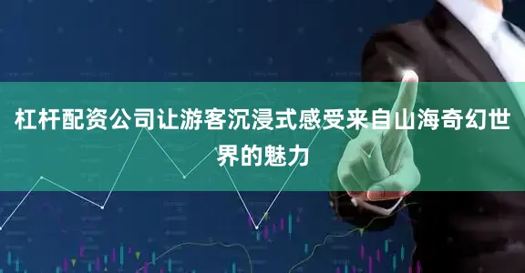 杠杆配资公司让游客沉浸式感受来自山海奇幻世界的魅力